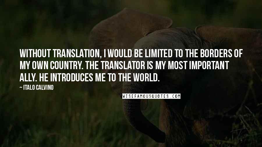 Italo Calvino Quotes: Without translation, I would be limited to the borders of my own country. The translator is my most important ally. He introduces me to the world.