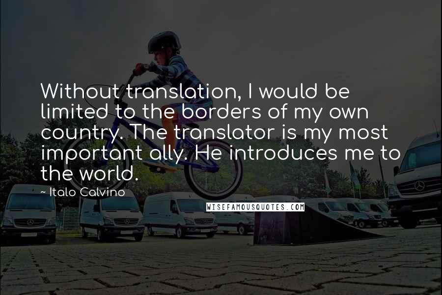 Italo Calvino Quotes: Without translation, I would be limited to the borders of my own country. The translator is my most important ally. He introduces me to the world.