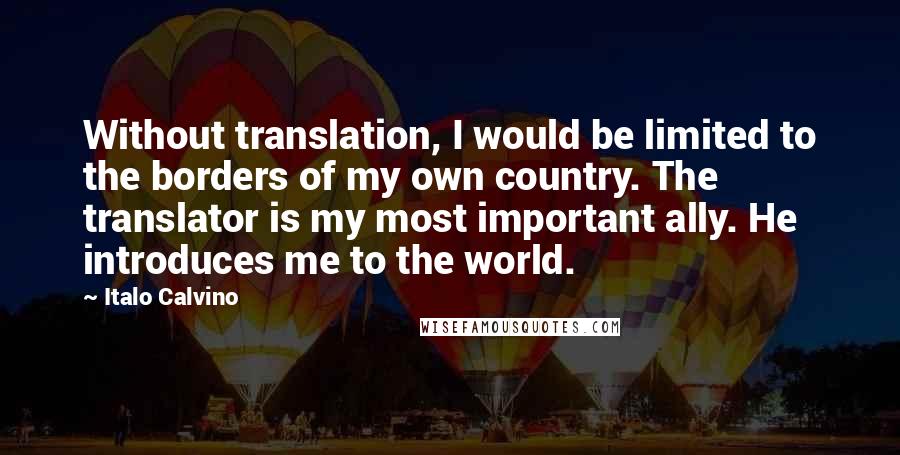 Italo Calvino Quotes: Without translation, I would be limited to the borders of my own country. The translator is my most important ally. He introduces me to the world.