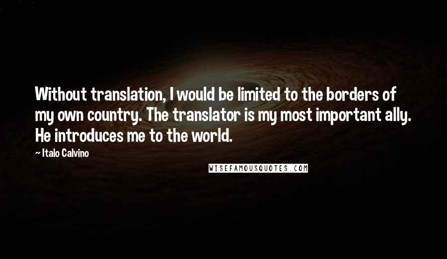 Italo Calvino Quotes: Without translation, I would be limited to the borders of my own country. The translator is my most important ally. He introduces me to the world.