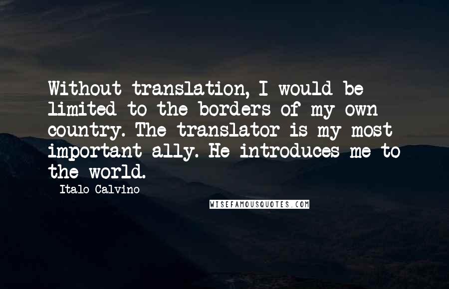 Italo Calvino Quotes: Without translation, I would be limited to the borders of my own country. The translator is my most important ally. He introduces me to the world.