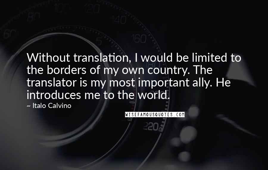 Italo Calvino Quotes: Without translation, I would be limited to the borders of my own country. The translator is my most important ally. He introduces me to the world.