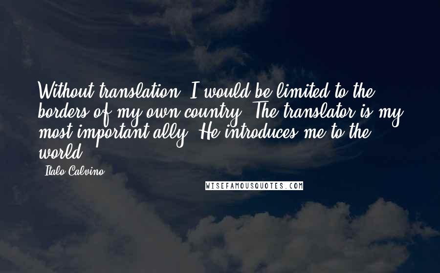 Italo Calvino Quotes: Without translation, I would be limited to the borders of my own country. The translator is my most important ally. He introduces me to the world.