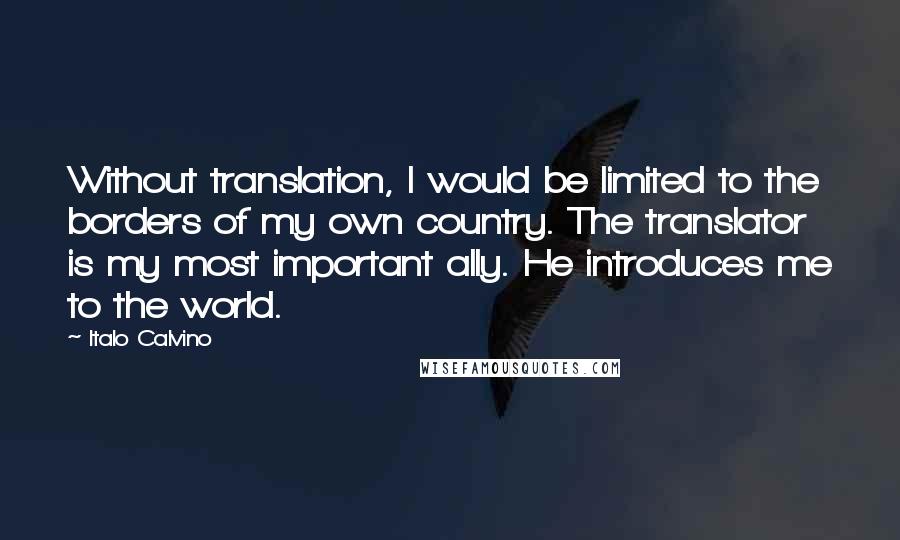 Italo Calvino Quotes: Without translation, I would be limited to the borders of my own country. The translator is my most important ally. He introduces me to the world.