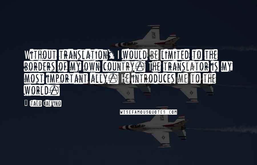 Italo Calvino Quotes: Without translation, I would be limited to the borders of my own country. The translator is my most important ally. He introduces me to the world.