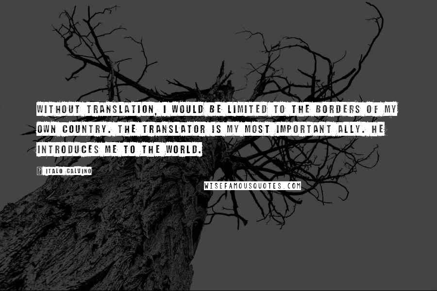 Italo Calvino Quotes: Without translation, I would be limited to the borders of my own country. The translator is my most important ally. He introduces me to the world.