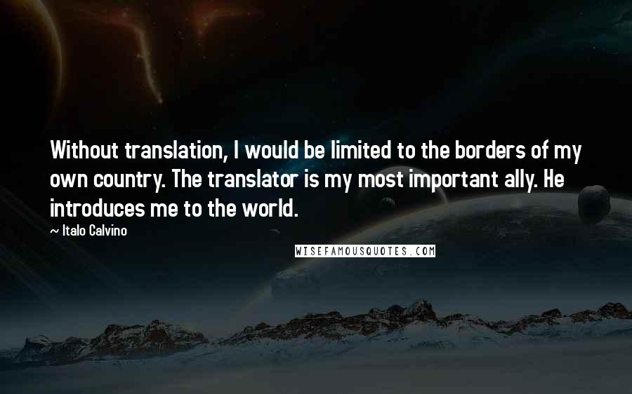 Italo Calvino Quotes: Without translation, I would be limited to the borders of my own country. The translator is my most important ally. He introduces me to the world.
