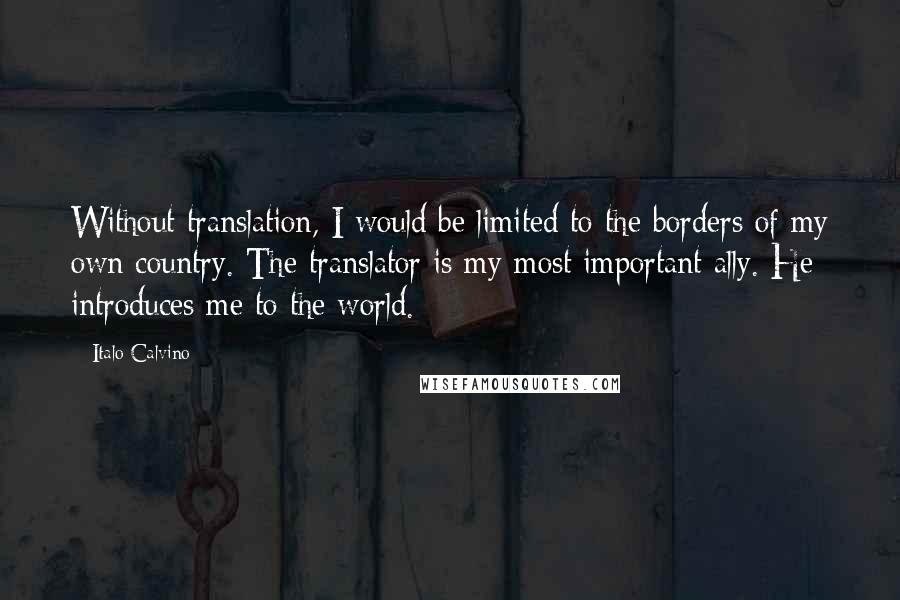 Italo Calvino Quotes: Without translation, I would be limited to the borders of my own country. The translator is my most important ally. He introduces me to the world.