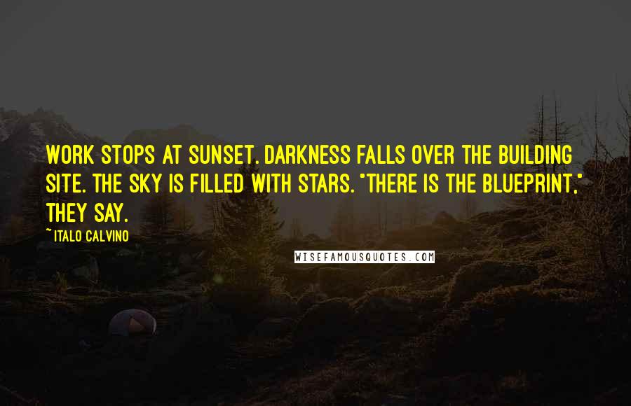 Italo Calvino Quotes: Work stops at sunset. Darkness falls over the building site. The sky is filled with stars. "There is the blueprint," they say.
