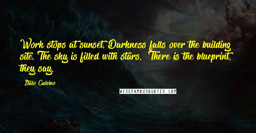 Italo Calvino Quotes: Work stops at sunset. Darkness falls over the building site. The sky is filled with stars. "There is the blueprint," they say.