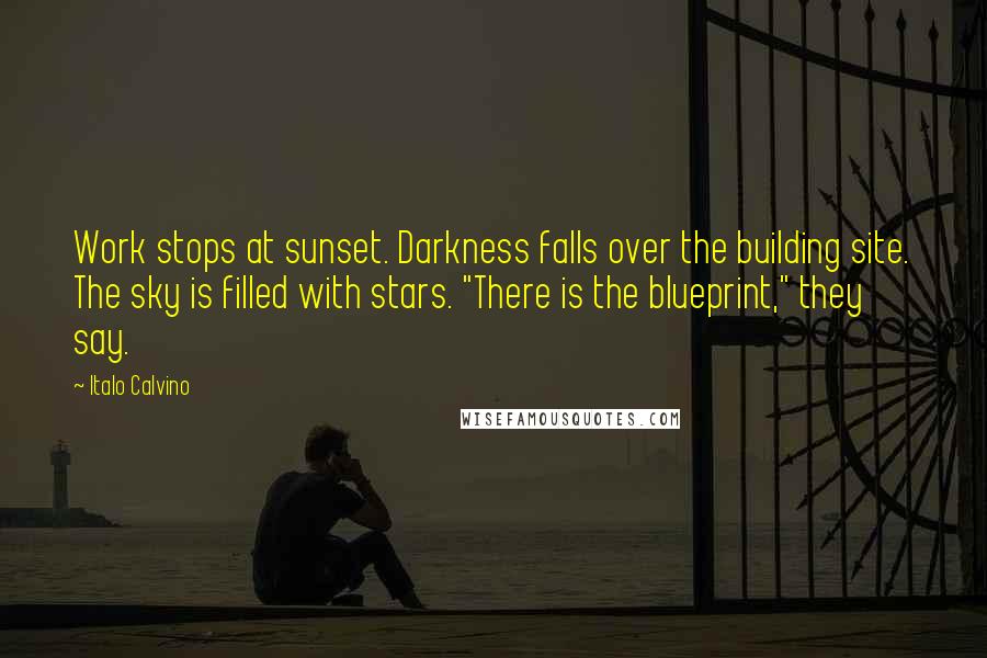 Italo Calvino Quotes: Work stops at sunset. Darkness falls over the building site. The sky is filled with stars. "There is the blueprint," they say.