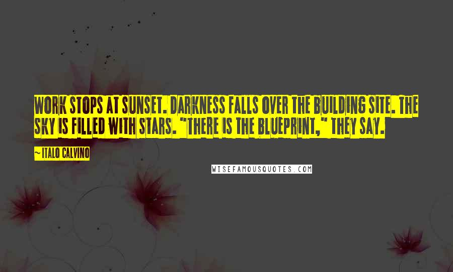 Italo Calvino Quotes: Work stops at sunset. Darkness falls over the building site. The sky is filled with stars. "There is the blueprint," they say.