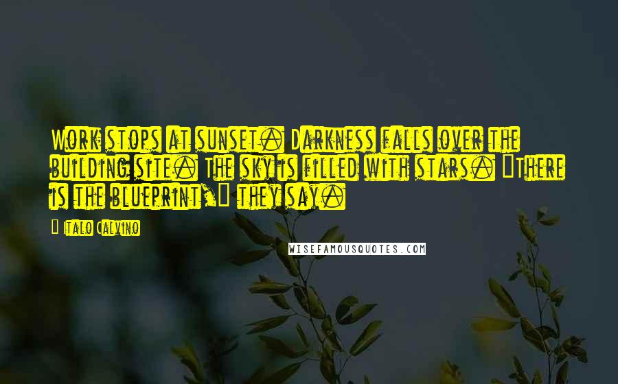 Italo Calvino Quotes: Work stops at sunset. Darkness falls over the building site. The sky is filled with stars. "There is the blueprint," they say.