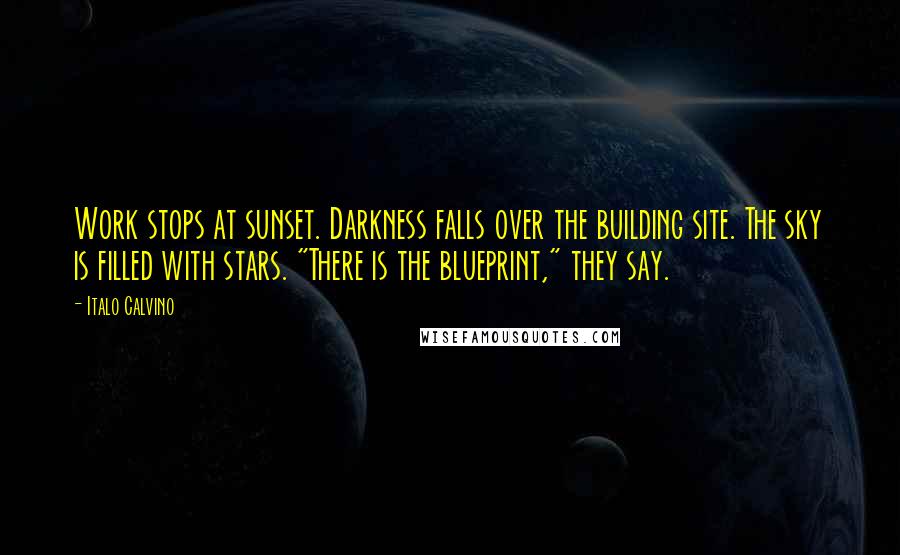 Italo Calvino Quotes: Work stops at sunset. Darkness falls over the building site. The sky is filled with stars. "There is the blueprint," they say.
