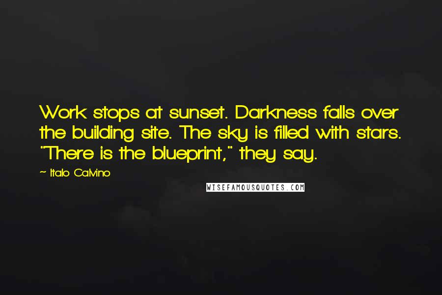Italo Calvino Quotes: Work stops at sunset. Darkness falls over the building site. The sky is filled with stars. "There is the blueprint," they say.