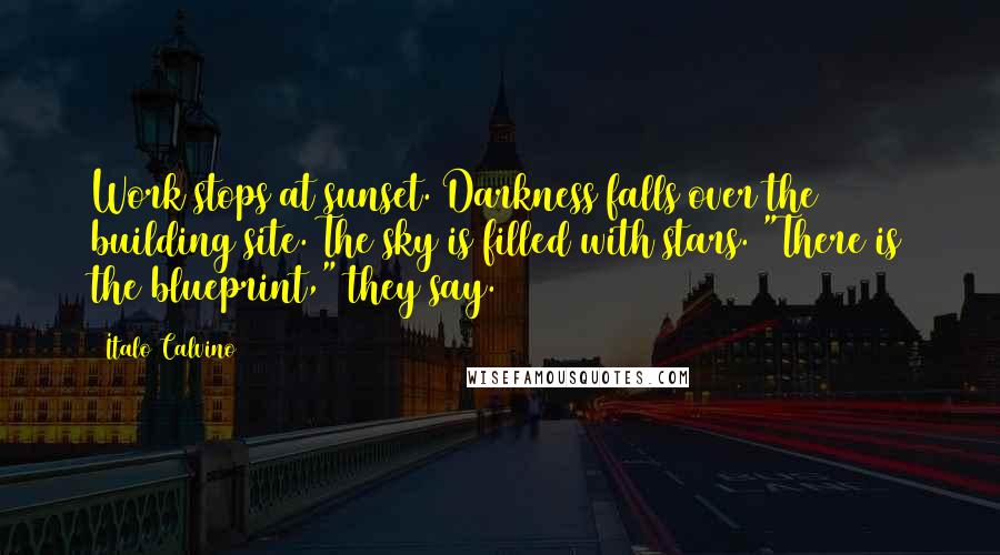 Italo Calvino Quotes: Work stops at sunset. Darkness falls over the building site. The sky is filled with stars. "There is the blueprint," they say.