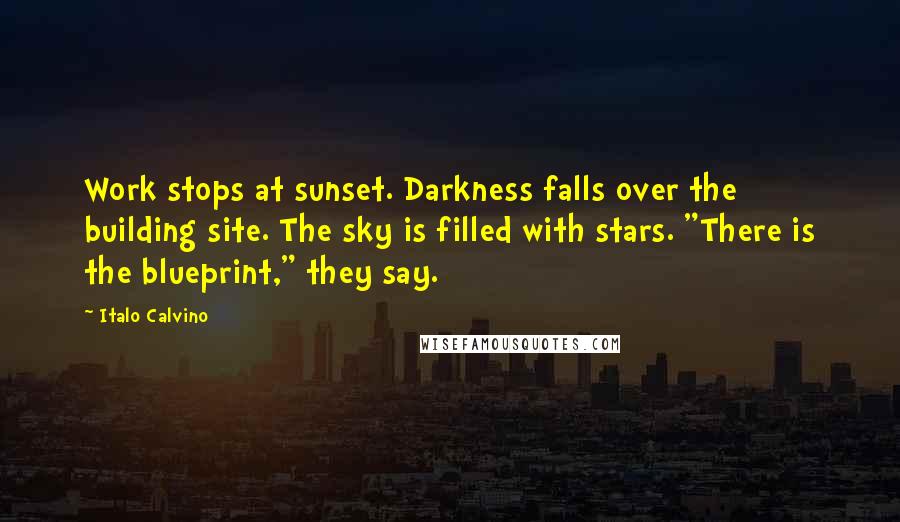 Italo Calvino Quotes: Work stops at sunset. Darkness falls over the building site. The sky is filled with stars. "There is the blueprint," they say.