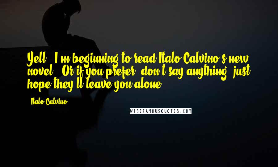 Italo Calvino Quotes: Yell: "I'm beginning to read Italo Calvino's new novel!" Or if you prefer, don't say anything; just hope they'll leave you alone.