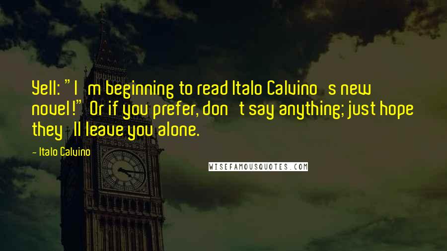 Italo Calvino Quotes: Yell: "I'm beginning to read Italo Calvino's new novel!" Or if you prefer, don't say anything; just hope they'll leave you alone.