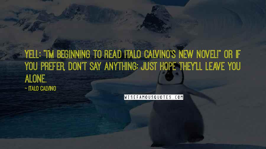 Italo Calvino Quotes: Yell: "I'm beginning to read Italo Calvino's new novel!" Or if you prefer, don't say anything; just hope they'll leave you alone.