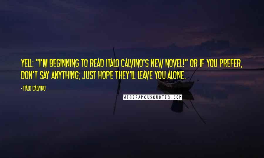 Italo Calvino Quotes: Yell: "I'm beginning to read Italo Calvino's new novel!" Or if you prefer, don't say anything; just hope they'll leave you alone.