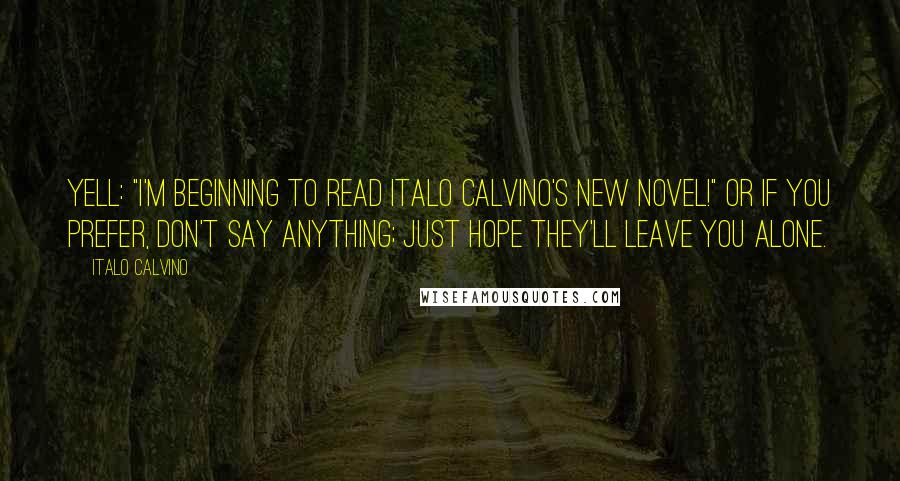 Italo Calvino Quotes: Yell: "I'm beginning to read Italo Calvino's new novel!" Or if you prefer, don't say anything; just hope they'll leave you alone.