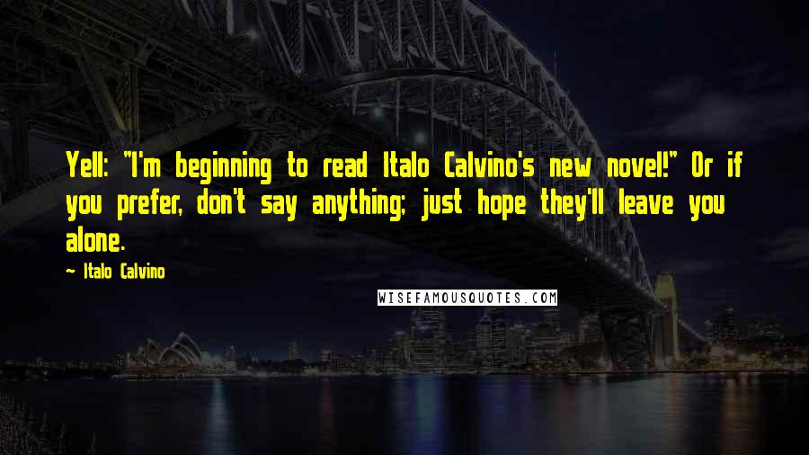 Italo Calvino Quotes: Yell: "I'm beginning to read Italo Calvino's new novel!" Or if you prefer, don't say anything; just hope they'll leave you alone.