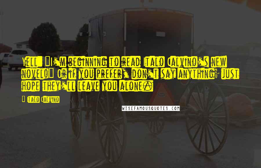 Italo Calvino Quotes: Yell: "I'm beginning to read Italo Calvino's new novel!" Or if you prefer, don't say anything; just hope they'll leave you alone.