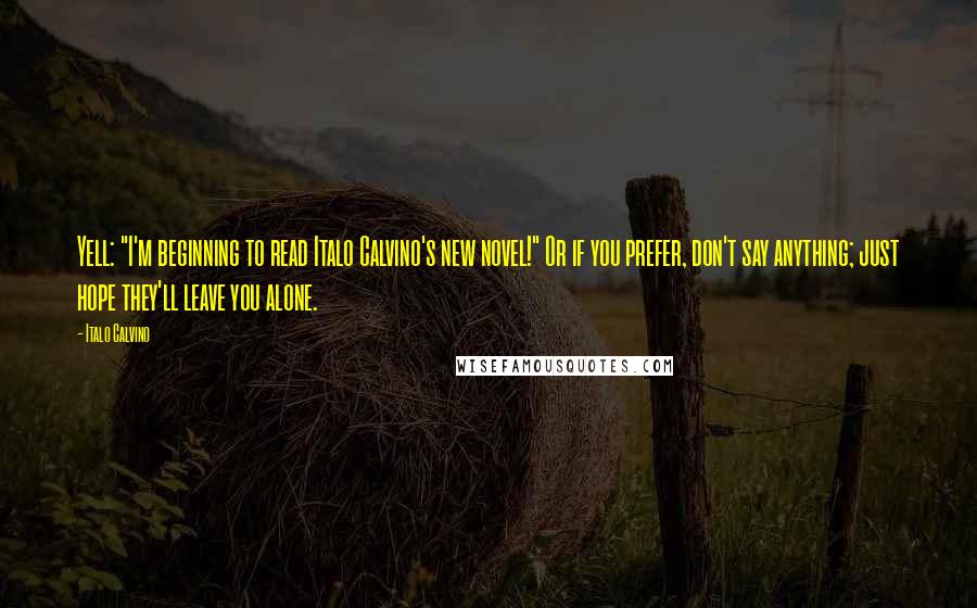 Italo Calvino Quotes: Yell: "I'm beginning to read Italo Calvino's new novel!" Or if you prefer, don't say anything; just hope they'll leave you alone.