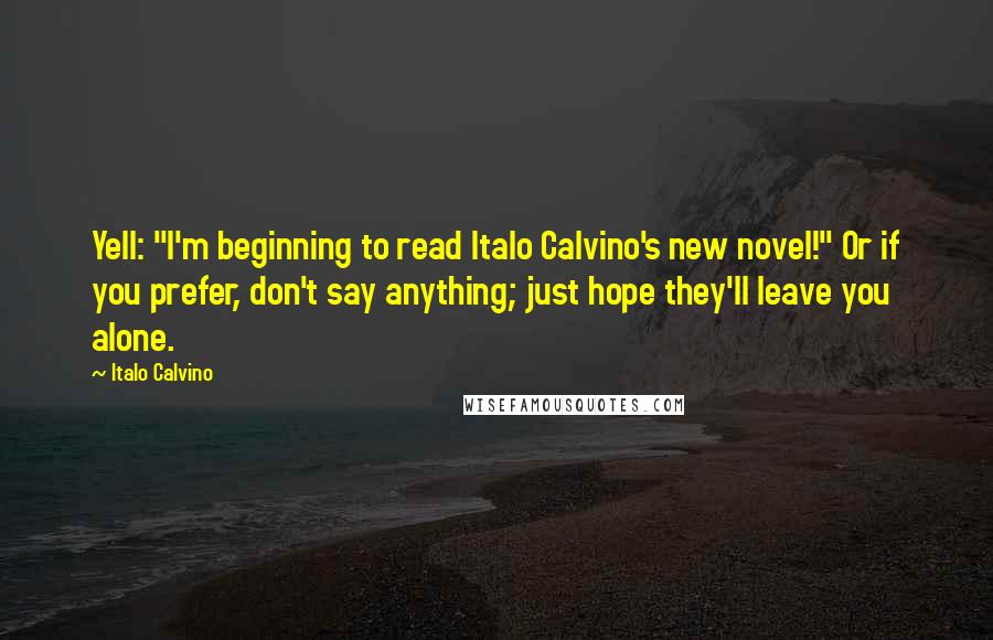 Italo Calvino Quotes: Yell: "I'm beginning to read Italo Calvino's new novel!" Or if you prefer, don't say anything; just hope they'll leave you alone.