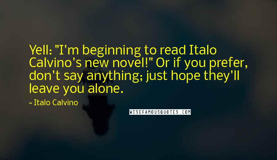 Italo Calvino Quotes: Yell: "I'm beginning to read Italo Calvino's new novel!" Or if you prefer, don't say anything; just hope they'll leave you alone.