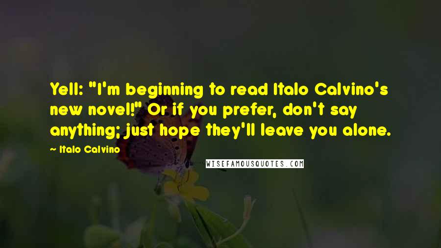 Italo Calvino Quotes: Yell: "I'm beginning to read Italo Calvino's new novel!" Or if you prefer, don't say anything; just hope they'll leave you alone.