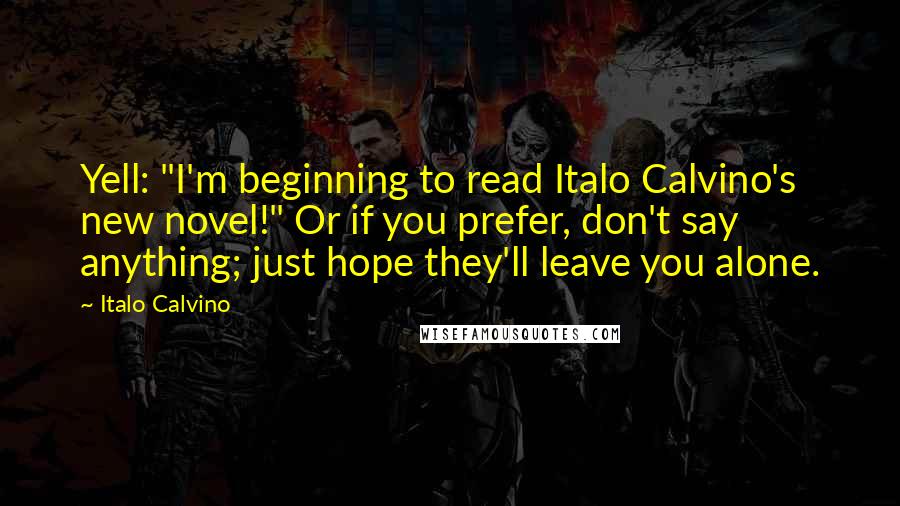 Italo Calvino Quotes: Yell: "I'm beginning to read Italo Calvino's new novel!" Or if you prefer, don't say anything; just hope they'll leave you alone.