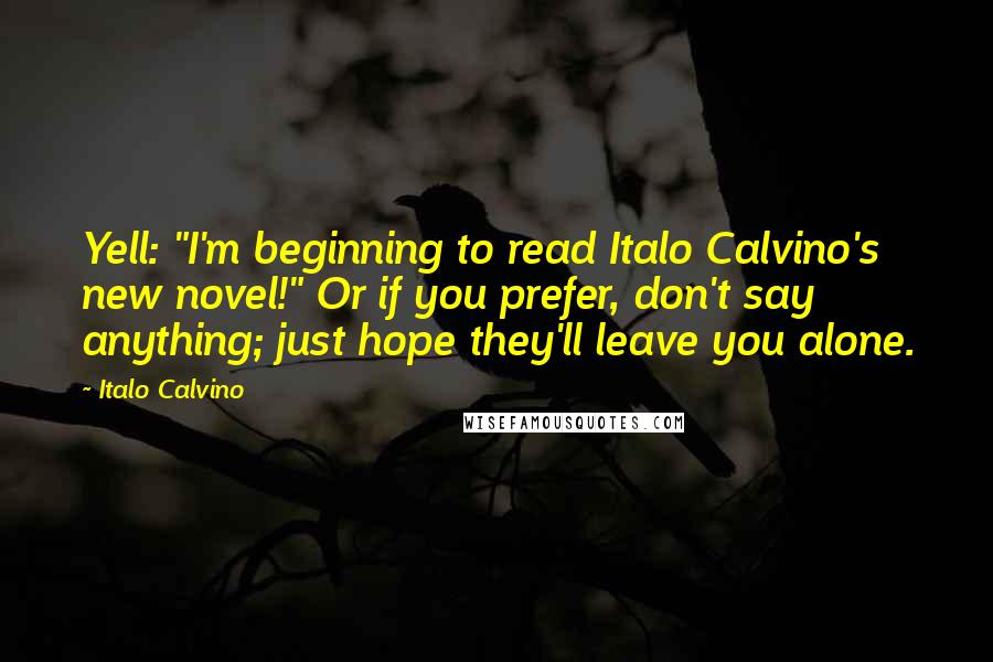 Italo Calvino Quotes: Yell: "I'm beginning to read Italo Calvino's new novel!" Or if you prefer, don't say anything; just hope they'll leave you alone.