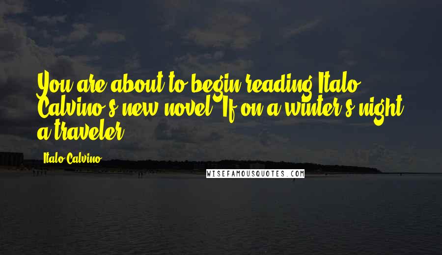 Italo Calvino Quotes: You are about to begin reading Italo Calvino's new novel, If on a winter's night a traveler.