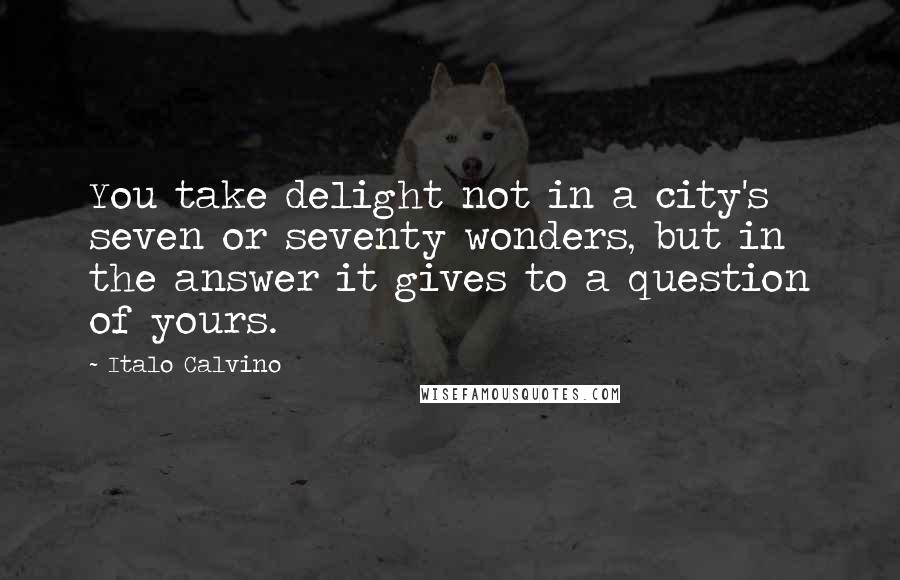 Italo Calvino Quotes: You take delight not in a city's seven or seventy wonders, but in the answer it gives to a question of yours.