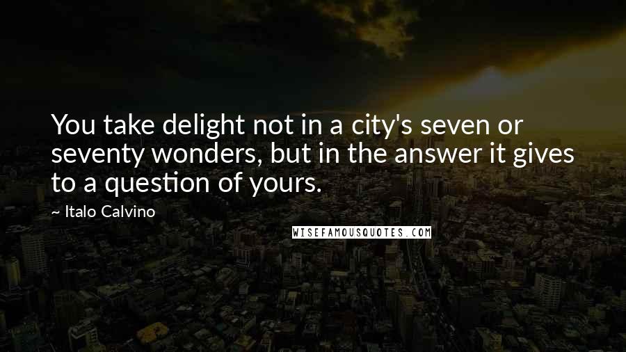 Italo Calvino Quotes: You take delight not in a city's seven or seventy wonders, but in the answer it gives to a question of yours.