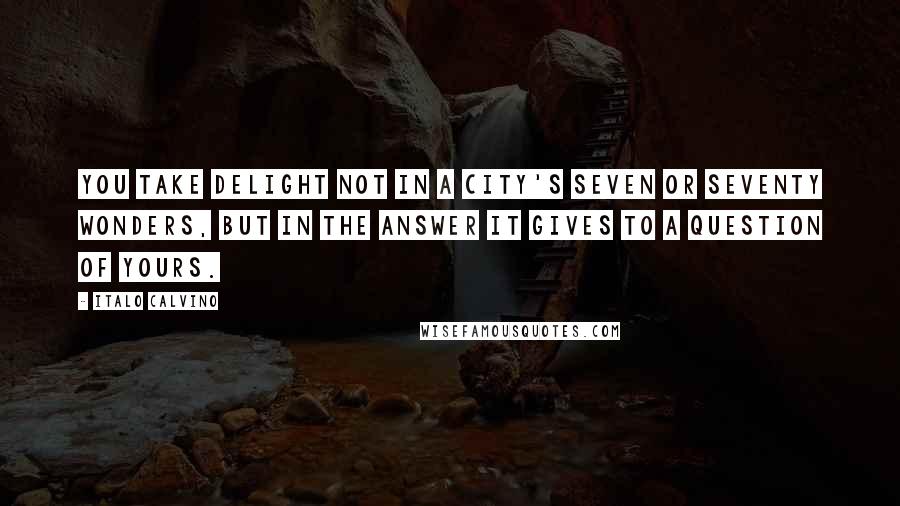 Italo Calvino Quotes: You take delight not in a city's seven or seventy wonders, but in the answer it gives to a question of yours.