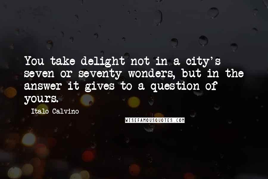 Italo Calvino Quotes: You take delight not in a city's seven or seventy wonders, but in the answer it gives to a question of yours.