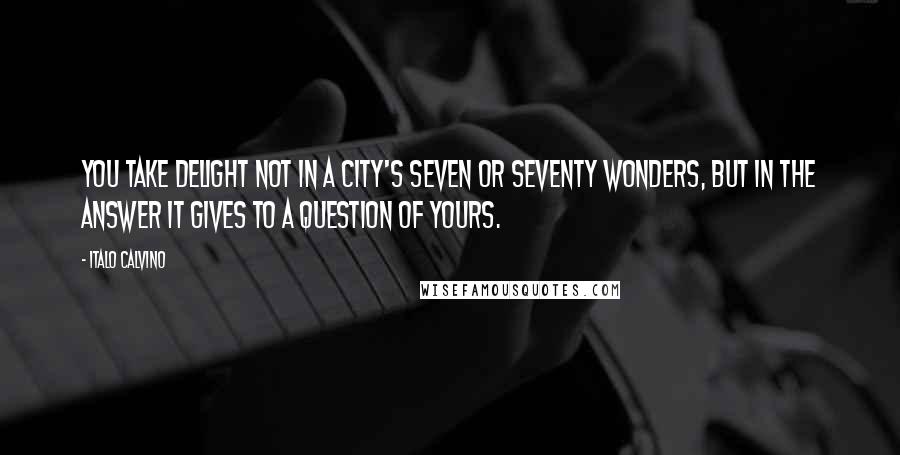 Italo Calvino Quotes: You take delight not in a city's seven or seventy wonders, but in the answer it gives to a question of yours.