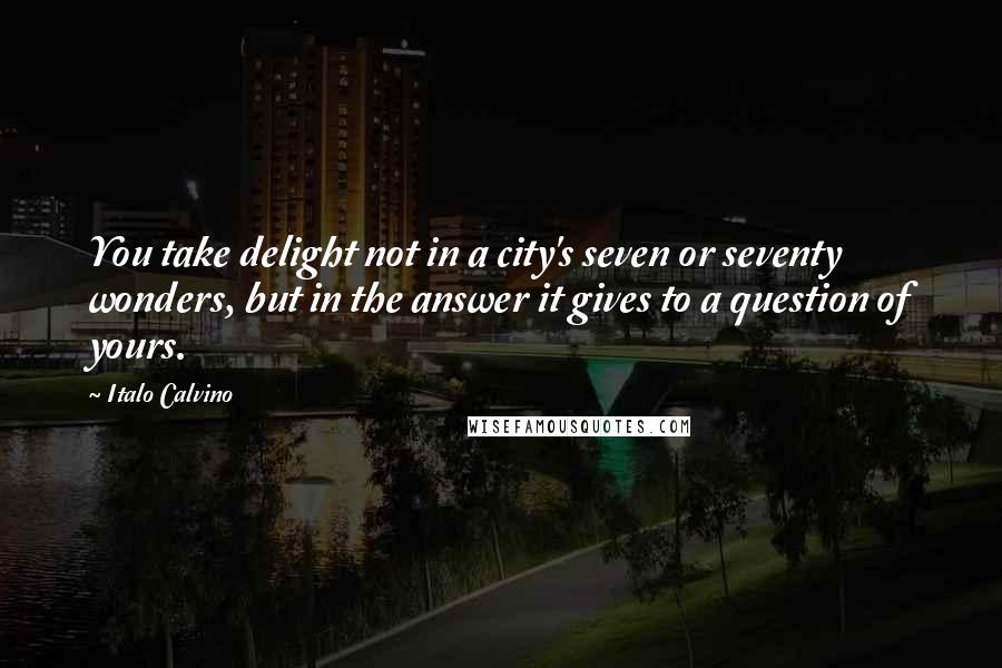 Italo Calvino Quotes: You take delight not in a city's seven or seventy wonders, but in the answer it gives to a question of yours.