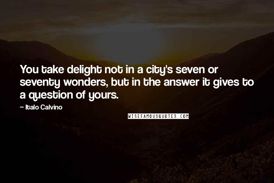 Italo Calvino Quotes: You take delight not in a city's seven or seventy wonders, but in the answer it gives to a question of yours.