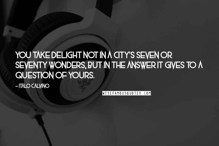 Italo Calvino Quotes: You take delight not in a city's seven or seventy wonders, but in the answer it gives to a question of yours.