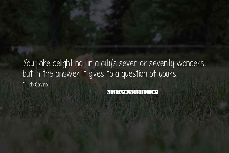 Italo Calvino Quotes: You take delight not in a city's seven or seventy wonders, but in the answer it gives to a question of yours.