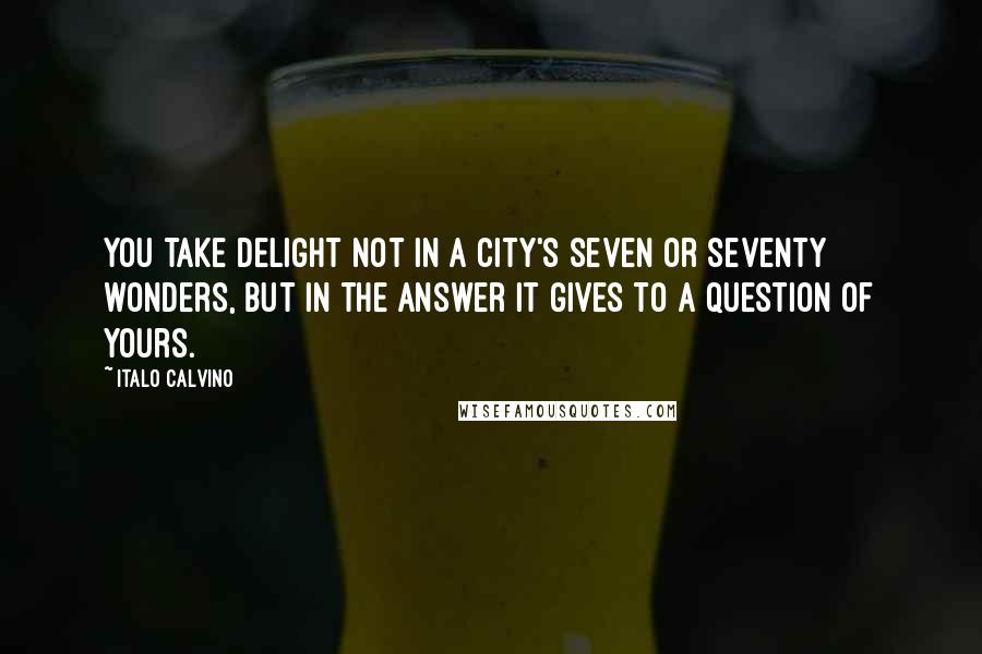 Italo Calvino Quotes: You take delight not in a city's seven or seventy wonders, but in the answer it gives to a question of yours.