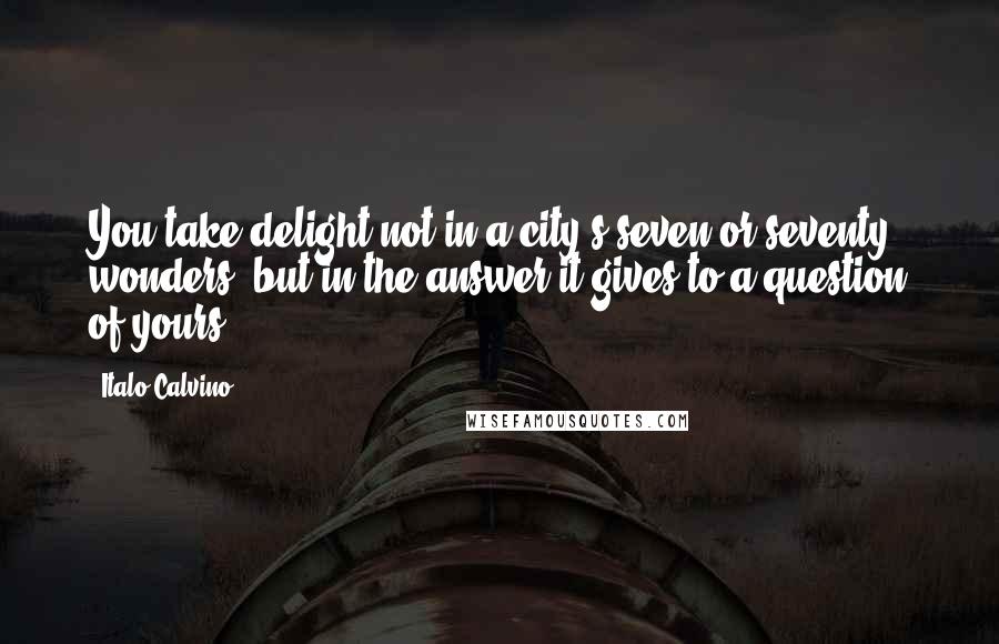 Italo Calvino Quotes: You take delight not in a city's seven or seventy wonders, but in the answer it gives to a question of yours.
