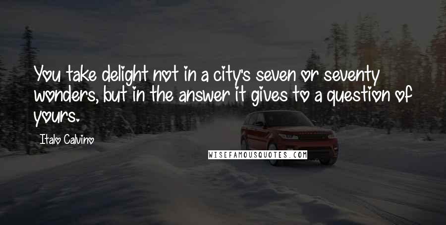 Italo Calvino Quotes: You take delight not in a city's seven or seventy wonders, but in the answer it gives to a question of yours.