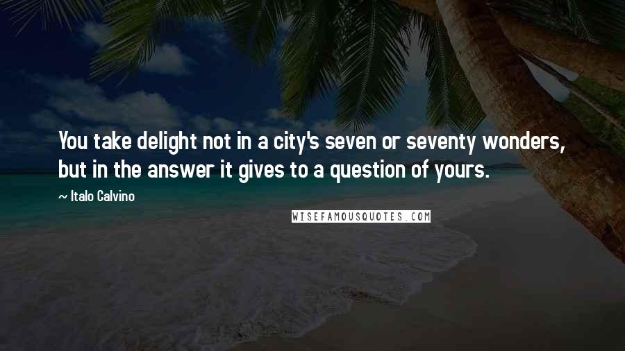 Italo Calvino Quotes: You take delight not in a city's seven or seventy wonders, but in the answer it gives to a question of yours.