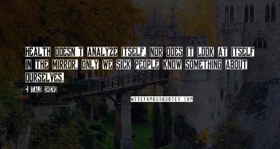 Italo Svevo Quotes: Health doesn't analyze itself, nor does it look at itself in the mirror. Only we sick people know something about ourselves.