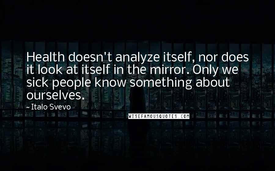 Italo Svevo Quotes: Health doesn't analyze itself, nor does it look at itself in the mirror. Only we sick people know something about ourselves.